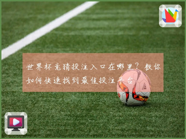 世界杯竞猜投注入口在哪里？教你如何快速找到最佳投注平台