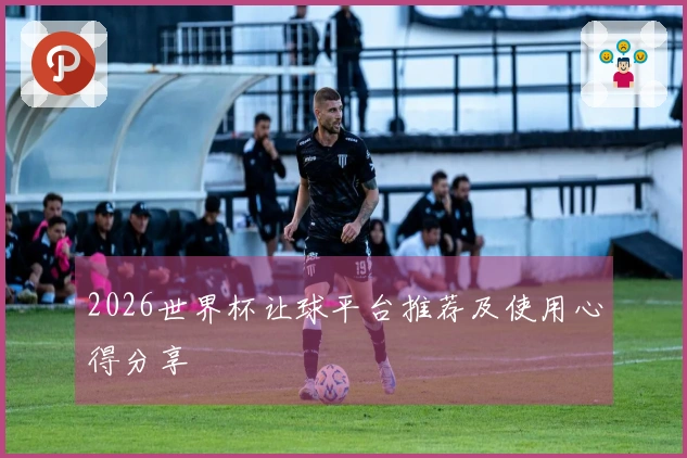 2026世界杯让球平台推荐及使用心得分享