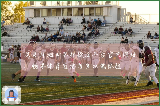深度评测世界杯投注平台官网网址：畅享体育直播与多功能体验