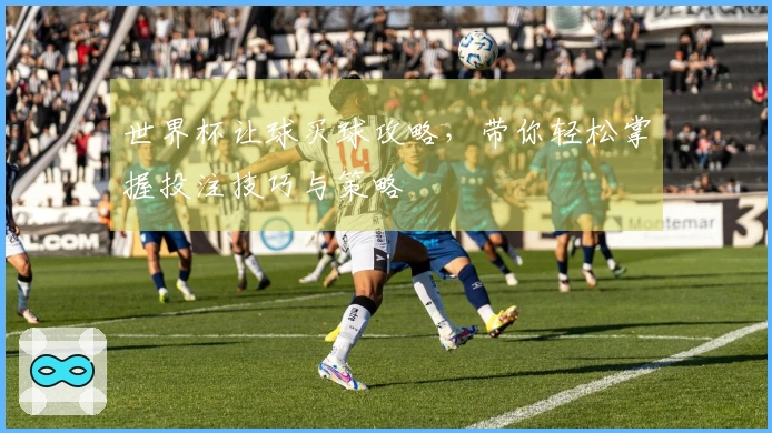 世界杯让球买球攻略，带你轻松掌握投注技巧与策略