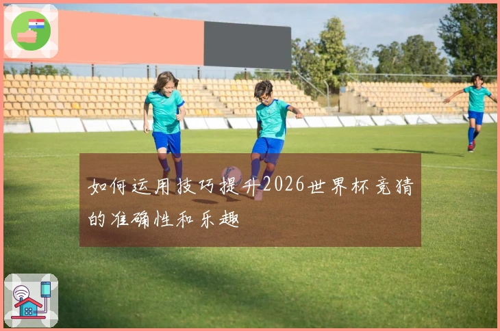如何运用技巧提升2026世界杯竞猜的准确性和乐趣