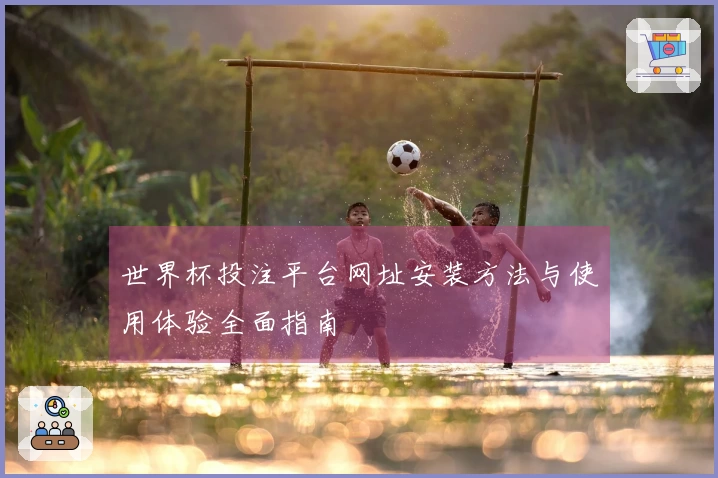 世界杯投注平台网址安装方法与使用体验全面指南