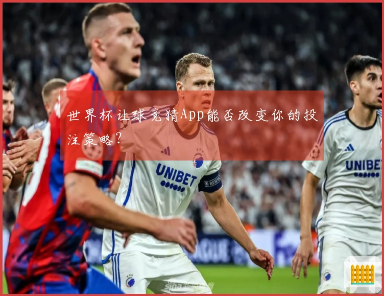 世界杯让球竞猜App能否改变你的投注策略？