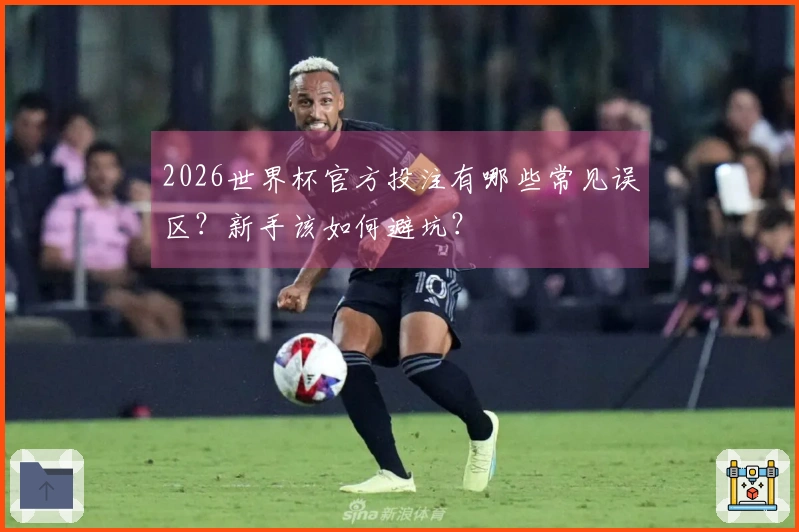 2026世界杯官方投注有哪些常见误区？新手该如何避坑？