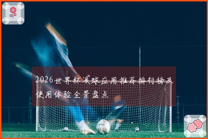 2026世界杯滚球应用推荐排行榜及使用体验全景盘点