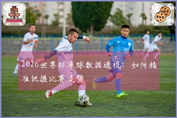 2026世界杯滚球数据透视：如何精准把握比赛走势