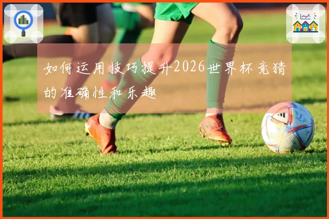 如何运用技巧提升2026世界杯竞猜的准确性和乐趣