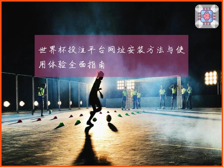 世界杯投注平台网址安装方法与使用体验全面指南