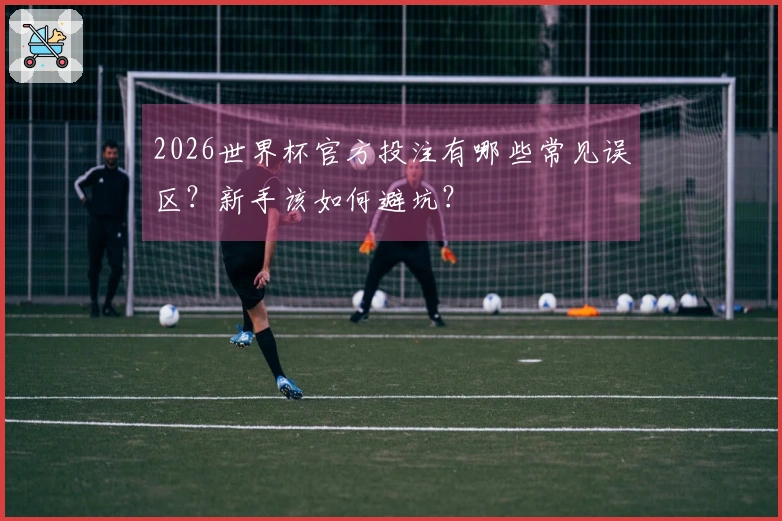 2026世界杯官方投注有哪些常见误区？新手该如何避坑？