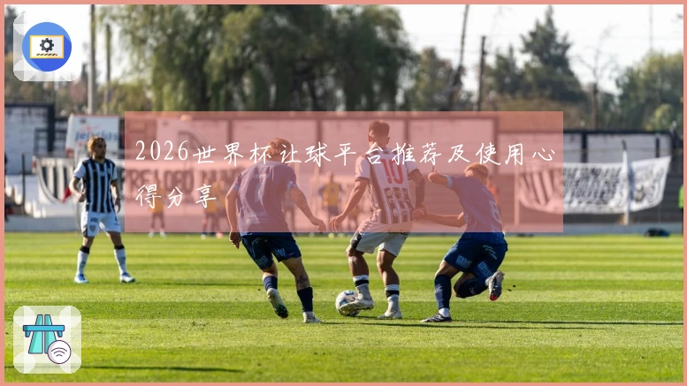 2026世界杯让球平台推荐及使用心得分享
