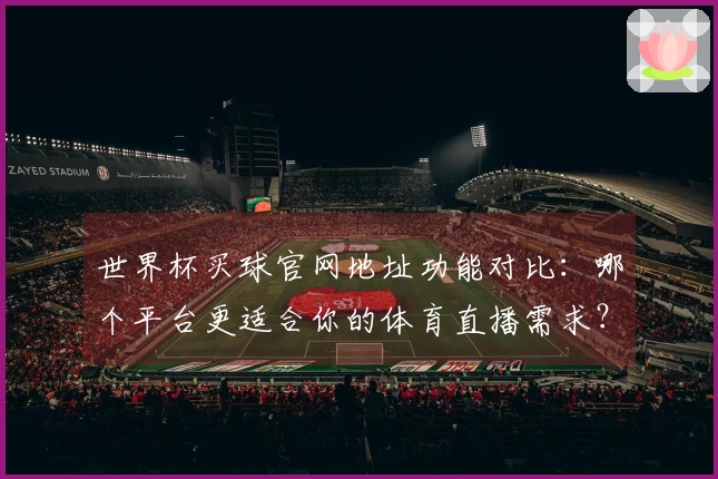 世界杯买球官网地址功能对比：哪个平台更适合你的体育直播需求？