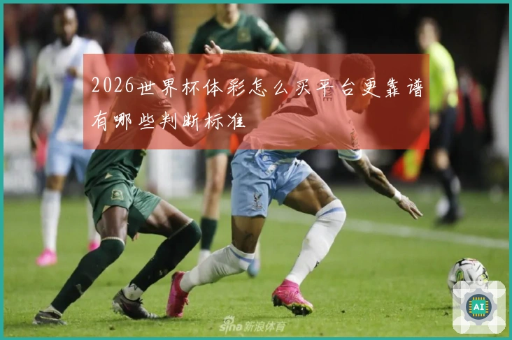 2026世界杯体彩怎么买平台更靠谱有哪些判断标准