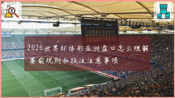 2026世界杯体彩亚洲盘口怎么理解 赛前规则和投注注意事项