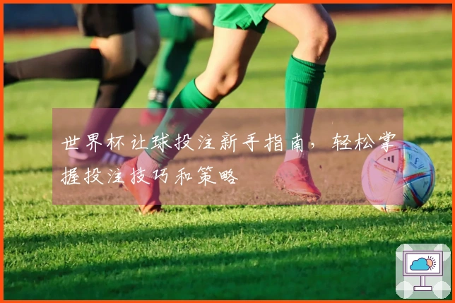 世界杯让球投注新手指南，轻松掌握投注技巧和策略